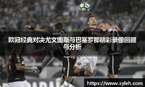 欧冠经典对决尤文图斯与巴塞罗那精彩录像回顾与分析