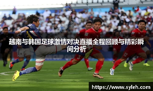 越南与韩国足球激情对决直播全程回顾与精彩瞬间分析