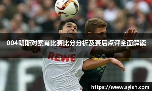 004朗斯对索肖比赛比分分析及赛后点评全面解读